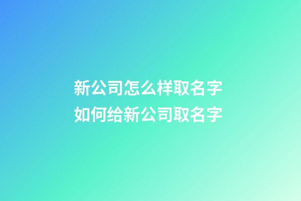 新公司怎么样取名字 如何给新公司取名字-第1张-公司起名-玄机派